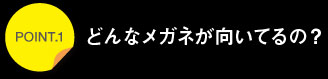 ポイント1どんなメガネがむいているの？