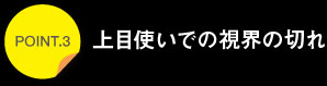 ポイント3上目使いでの視界の切れ